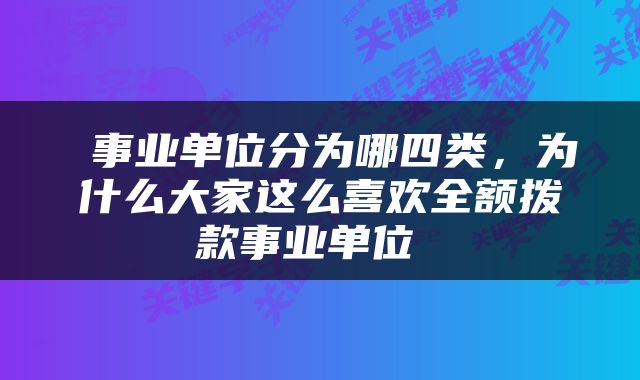  事业单位分为哪四类，为什么大家这么喜欢全额拨款事业单位 
