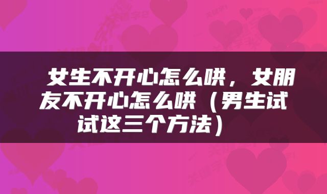  女生不开心怎么哄，女朋友不开心怎么哄（男生试试这三个方法） 