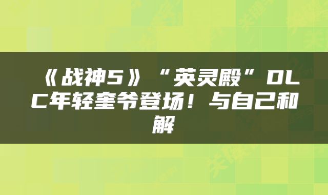 《战神5》“英灵殿”DLC年轻奎爷登场！与自己和解