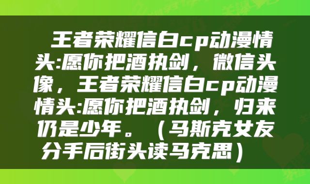  王者荣耀信白cp动漫情头:愿你把酒执剑，微信头像，王者荣耀信白cp动漫情头:愿你把酒执剑，归来仍是少年。（马斯克女友分手后街头读马克思） 