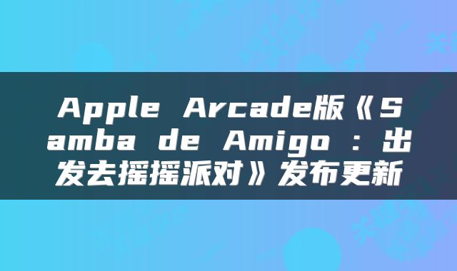 Apple Arcade版《Samba de Amigo : 出发去摇摇派对》发布更新
