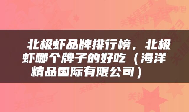  北极虾品牌排行榜，北极虾哪个牌子的好吃（海洋精品国际有限公司） 