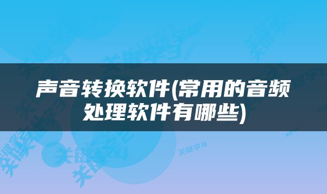 声音转换软件(常用的音频处理软件有哪些)