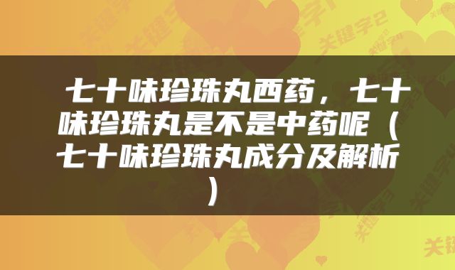  七十味珍珠丸西药，七十味珍珠丸是不是中药呢（七十味珍珠丸成分及解析） 