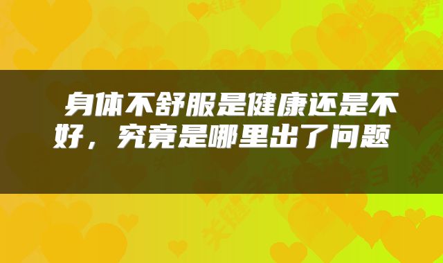  身体不舒服是健康还是不好，究竟是哪里出了问题 