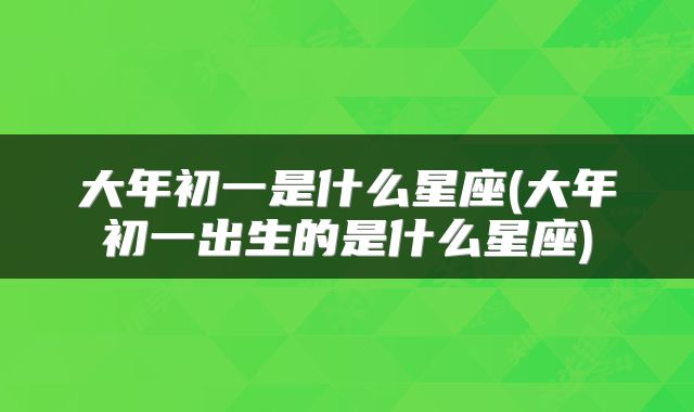 大年初一是什么星座(大年初一出生的是什么星座)