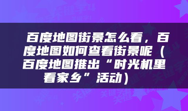  百度地图街景怎么看，百度地图如何查看街景呢（百度地图推出“时光机里看家乡”活动） 
