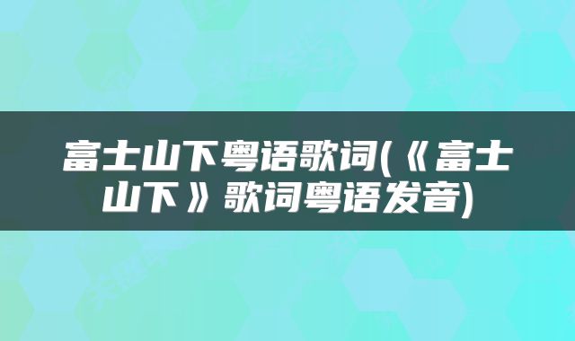 富士山下粤语歌词(《富士山下》歌词粤语发音)
