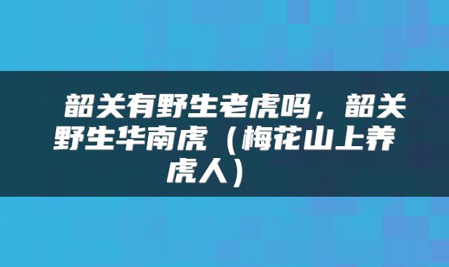  韶关有野生老虎吗，韶关野生华南虎（梅花山上养虎人） 