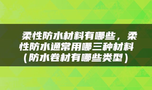  柔性防水材料有哪些，柔性防水通常用哪三种材料（防水卷材有哪些类型） 