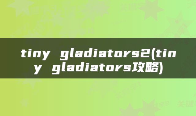 tiny gladiators2(tiny gladiators攻略)