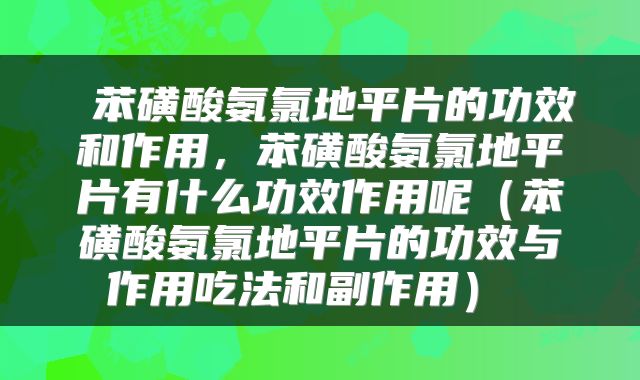  苯磺酸氨氯地平片的功效和作用，苯磺酸氨氯地平片有什么功效作用呢（苯磺酸氨氯地平片的功效与作用吃法和副作用） 