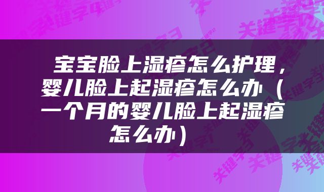  宝宝脸上湿疹怎么护理，婴儿脸上起湿疹怎么办（一个月的婴儿脸上起湿疹怎么办） 