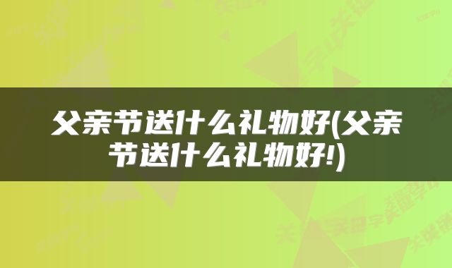 父亲节送什么礼物好(父亲节送什么礼物好!)