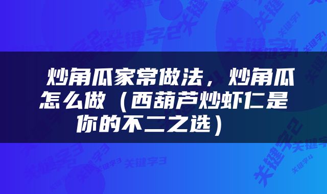  炒角瓜家常做法，炒角瓜怎么做（西葫芦炒虾仁是你的不二之选） 