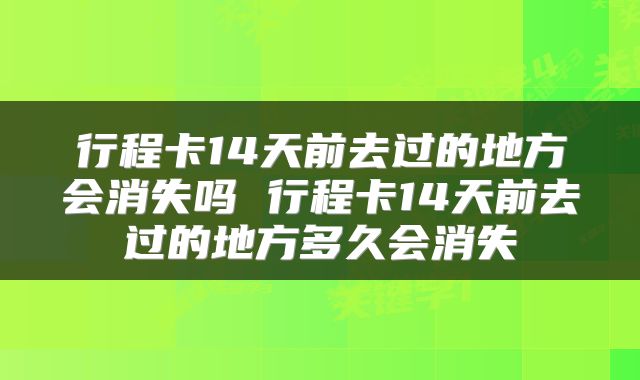 行程卡14天前去过的地方会消失吗 行程卡14天前去过的地方多久会消失