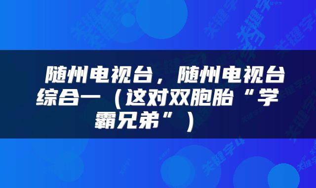  随州电视台，随州电视台综合一（这对双胞胎“学霸兄弟”） 