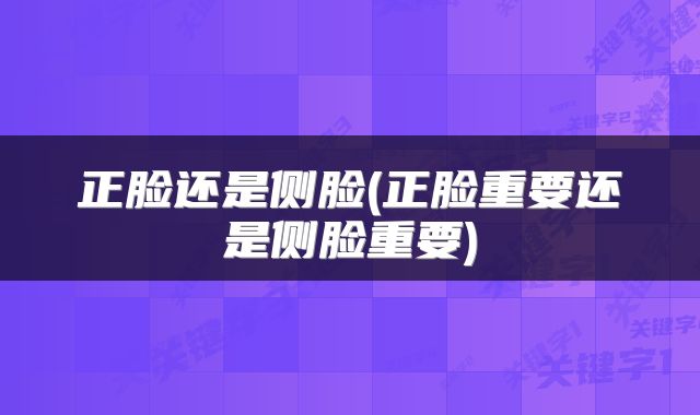 正脸还是侧脸(正脸重要还是侧脸重要)