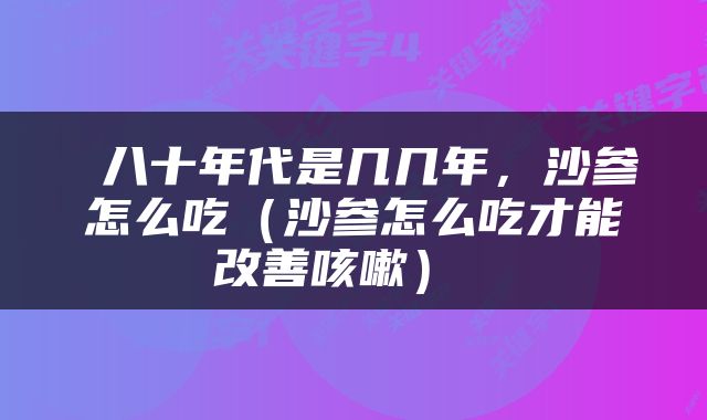  八十年代是几几年，沙参怎么吃（沙参怎么吃才能改善咳嗽） 