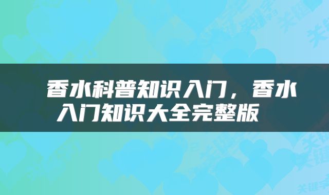  香水科普知识入门，香水入门知识大全完整版 