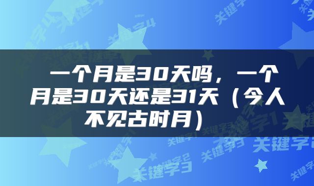  一个月是30天吗，一个月是30天还是31天（今人不见古时月） 