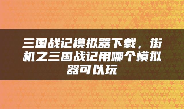 三国战记模拟器下载，街机之三国战记用哪个模拟器可以玩