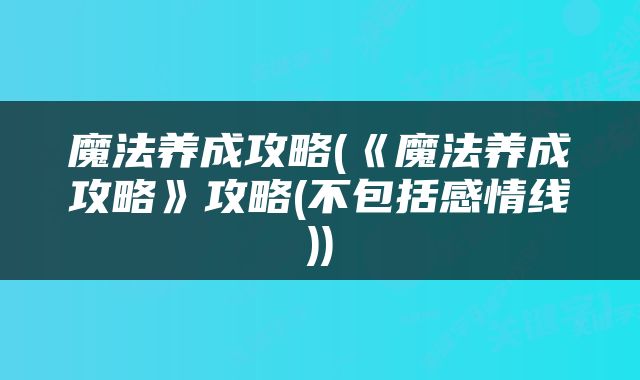 魔法养成攻略(《魔法养成攻略》攻略(不包括感情线))