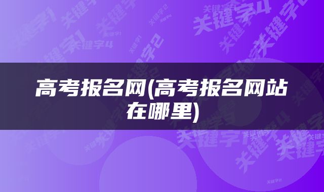 高考报名网(高考报名网站在哪里)