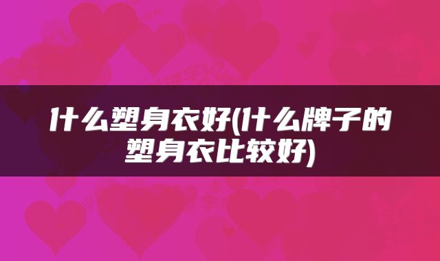 什么塑身衣好(什么牌子的塑身衣比较好)