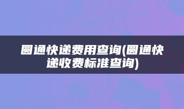 圆通快递费用查询(圆通快递收费标准查询)