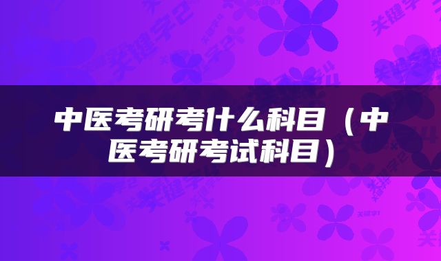 中医考研考什么科目（中医考研考试科目）