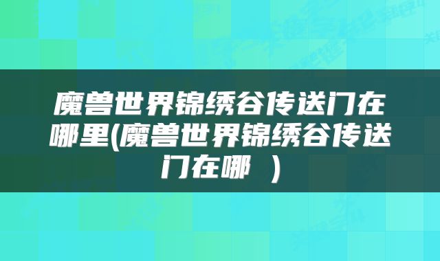 魔兽世界锦绣谷传送门在哪里(魔兽世界锦绣谷传送门在哪 )
