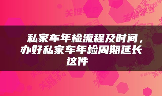  私家车年检流程及时间，办好私家车年检周期延长这件 