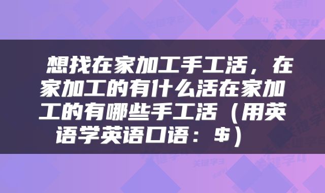  想找在家加工手工活，在家加工的有什么活在家加工的有哪些手工活（用英语学英语口语：$） 