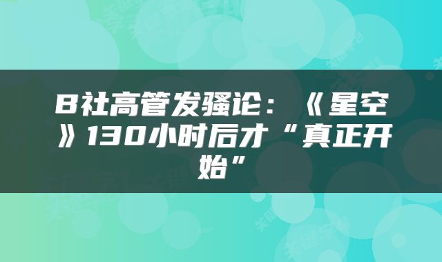 B社高管发骚论：《星空》130小时后才“真正开始”