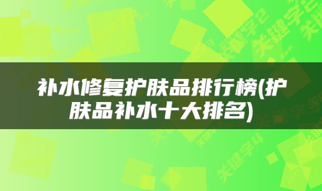 补水修复护肤品排行榜(护肤品补水十大排名)