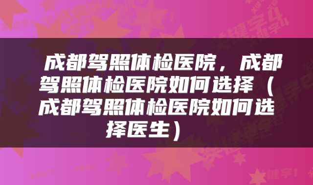  成都驾照体检医院，成都驾照体检医院如何选择（成都驾照体检医院如何选择医生） 