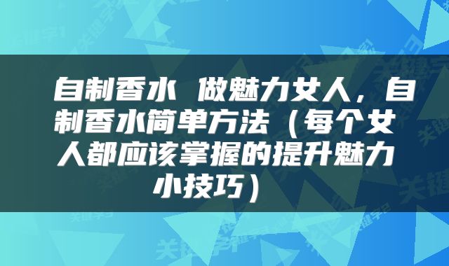  自制香水 做魅力女人，自制香水简单方法（每个女人都应该掌握的提升魅力小技巧） 