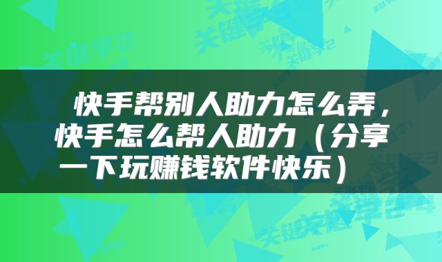  快手帮别人助力怎么弄，快手怎么帮人助力（分享一下玩赚钱软件快乐） 