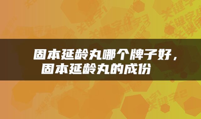  固本延龄丸哪个牌子好，固本延龄丸的成份 