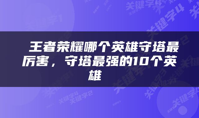 王者荣耀哪个英雄守塔最厉害，守塔最强的10个英雄 