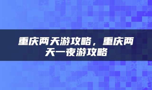 重庆两天游攻略，重庆两天一夜游攻略