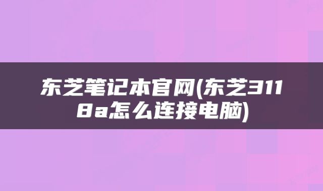东芝笔记本官网(东芝3118a怎么连接电脑)