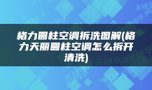 格力圆柱空调拆洗图解(格力天丽圆柱空调怎么拆开清洗)