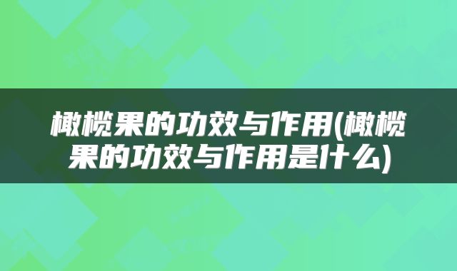 橄榄果的功效与作用(橄榄果的功效与作用是什么)