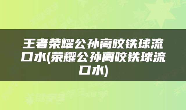 王者荣耀公孙离咬铁球流口水(荣耀公孙离咬铁球流口水)