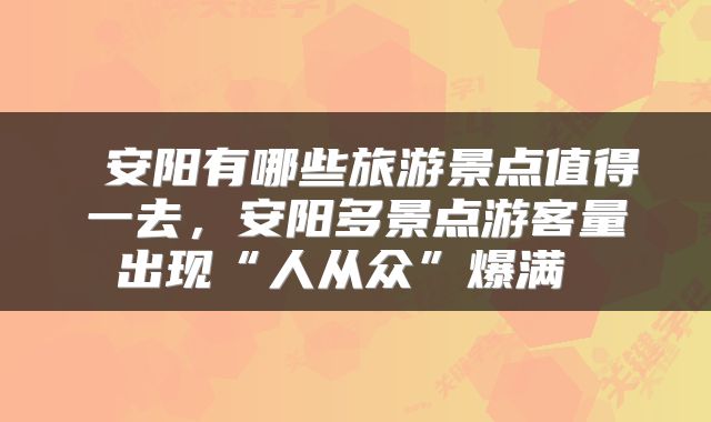  安阳有哪些旅游景点值得一去，安阳多景点游客量出现“人从众”爆满 