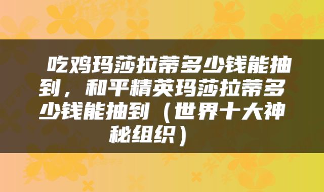  吃鸡玛莎拉蒂多少钱能抽到，和平精英玛莎拉蒂多少钱能抽到（世界十大神秘组织） 