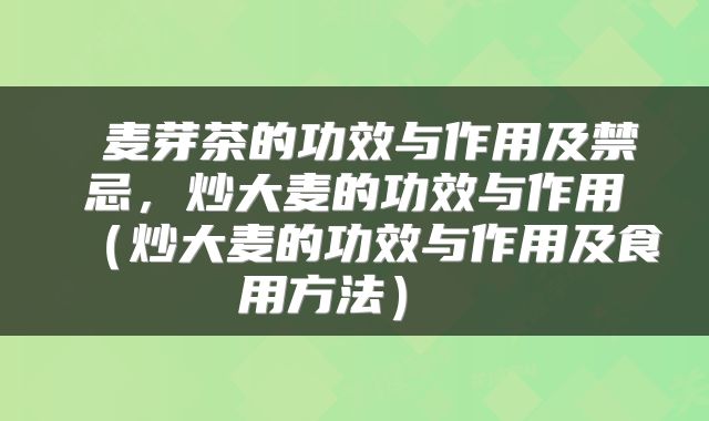  麦芽茶的功效与作用及禁忌，炒大麦的功效与作用（炒大麦的功效与作用及食用方法） 