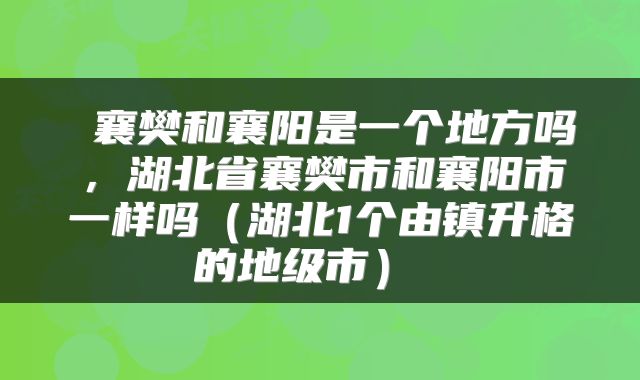  襄樊和襄阳是一个地方吗，湖北省襄樊市和襄阳市一样吗（湖北1个由镇升格的地级市） 